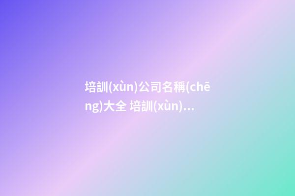 培訓(xùn)公司名稱(chēng)大全 培訓(xùn)公司起名大全免費(fèi)-第1張-公司起名-玄機(jī)派